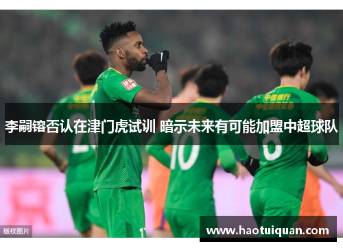 李嗣镕否认在津门虎试训 暗示未来有可能加盟中超球队