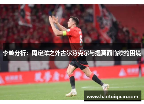 李璇分析：周定洋之外古尔芬克尔与提莫面临续约困境