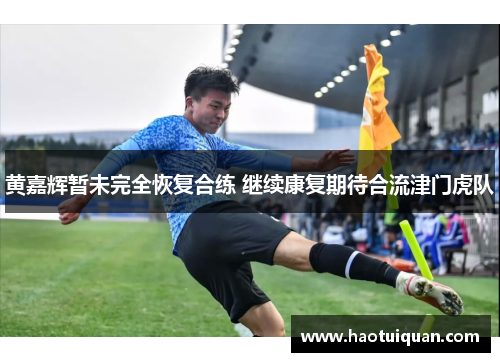 黄嘉辉暂未完全恢复合练 继续康复期待合流津门虎队