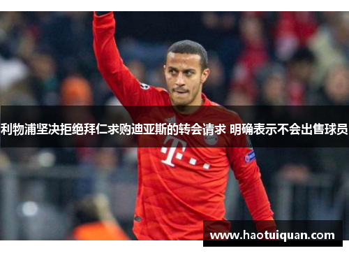 利物浦坚决拒绝拜仁求购迪亚斯的转会请求 明确表示不会出售球员