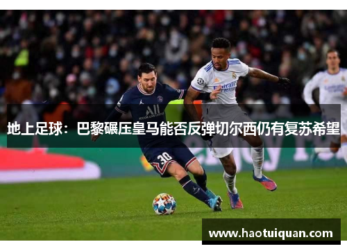 地上足球：巴黎碾压皇马能否反弹切尔西仍有复苏希望